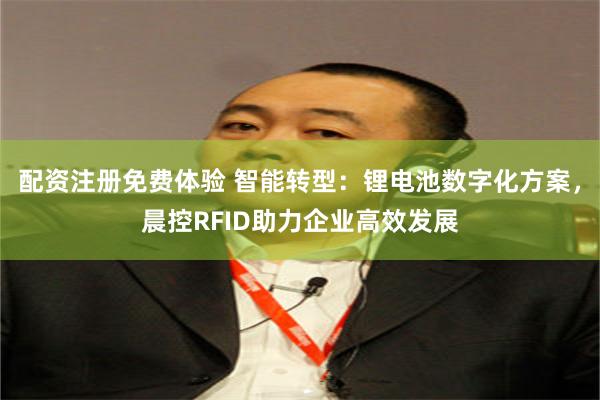 配资注册免费体验 智能转型：锂电池数字化方案，晨控RFID助力企业高效发展