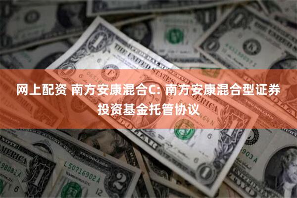 网上配资 南方安康混合C: 南方安康混合型证券投资基金托管协议