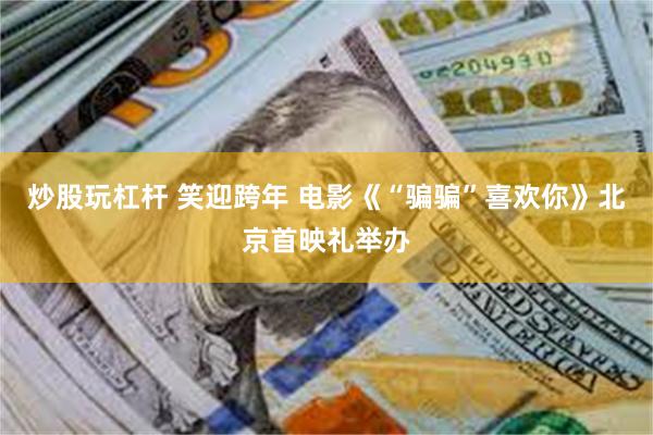 炒股玩杠杆 笑迎跨年 电影《“骗骗”喜欢你》北京首映礼举办