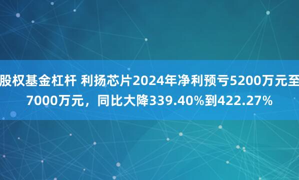 股权基金杠杆 利扬芯片2024年净利预亏5200万元至7000万元，同比大降339.40%到422.27%
