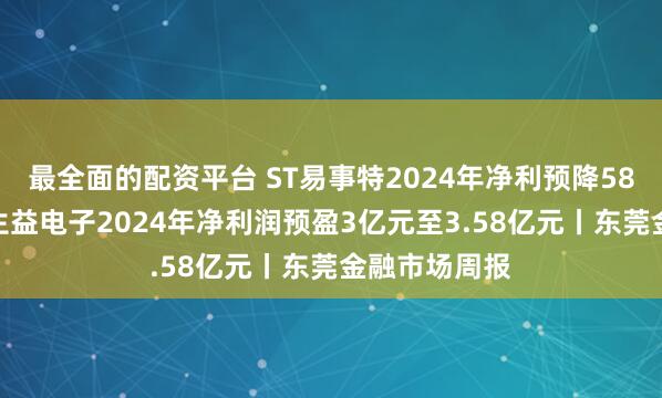 最全面的配资平台 ST易事特2024年净利预降58%至68%；生益电子2024年净利润预盈3亿元至3.58亿元丨东莞金融市场周报