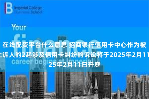 在线配资平台什么意思 招商银行信用卡中心作为被告/被上诉人的2起涉及信用卡纠纷的诉讼将于2025年2月11日开庭
