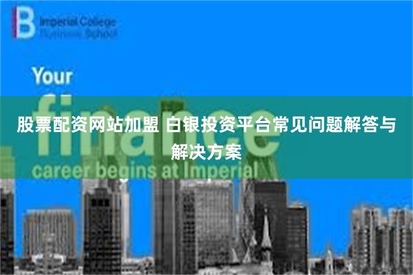 股票配资网站加盟 白银投资平台常见问题解答与解决方案