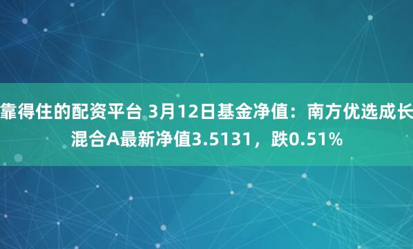 靠得住的配资平台 3月12日基金净值：南方优选成长混合A最新净值3.5131，跌0.51%