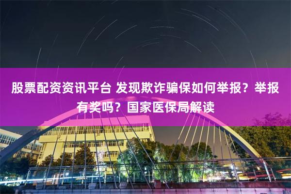 股票配资资讯平台 发现欺诈骗保如何举报？举报有奖吗？国家医保局解读