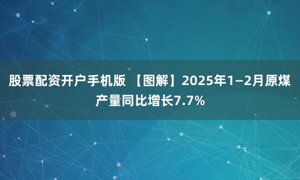 股票配资开户手机版 【图解】2025年1—2月原煤产量同比增长7.7%