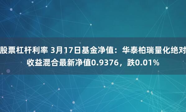 股票杠杆利率 3月17日基金净值：华泰柏瑞量化绝对收益混合最新净值0.9376，跌0.01%