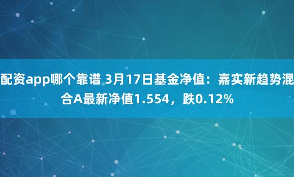 配资app哪个靠谱 3月17日基金净值：嘉实新趋势混合A最新净值1.554，跌0.12%