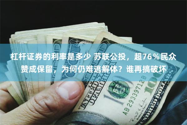 杠杆证券的利率是多少 苏联公投，超76％民众赞成保留，为何仍难逃解体？谁再搞破坏