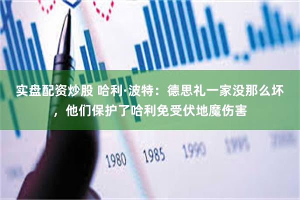 实盘配资炒股 哈利·波特：德思礼一家没那么坏，他们保护了哈利免受伏地魔伤害