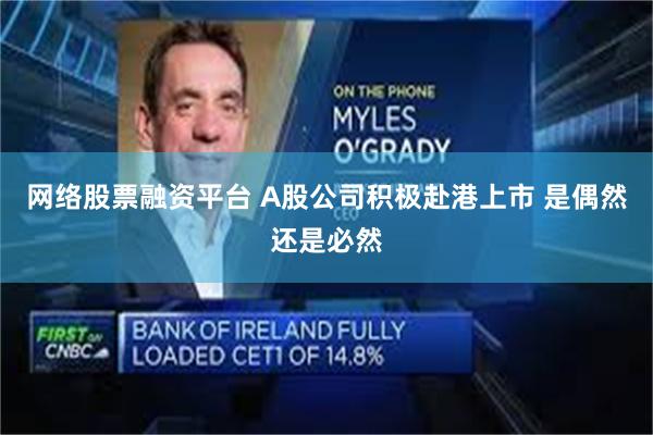 网络股票融资平台 A股公司积极赴港上市 是偶然还是必然
