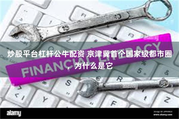 炒股平台杠杆公牛配资 京津冀首个国家级都市圈，为什么是它