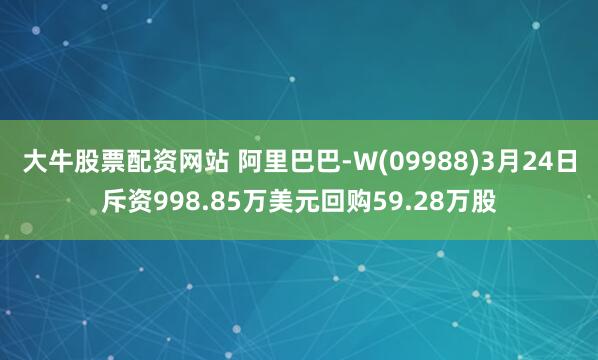 大牛股票配资网站 阿里巴巴-W(09988)3月24日斥资998.85万美元回购59.28万股