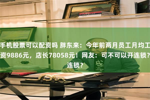 手机股票可以配资吗 胖东来：今年前两月员工月均工资9886元，店长78058元！网友：可不可以开连锁？
