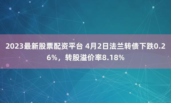 2023最新股票配资平台 4月2日法兰转债下跌0.26%，转股溢价率8.18%