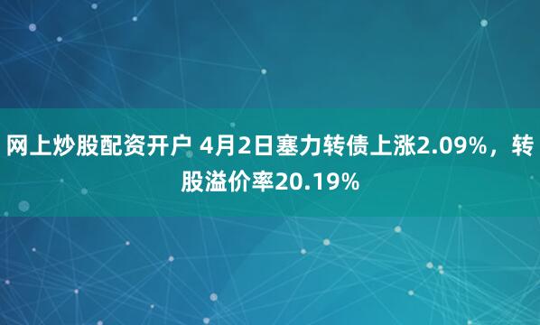 网上炒股配资开户 4月2日塞力转债上涨2.09%，转股溢价率20.19%