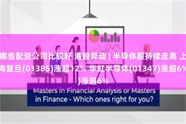 哪些配资公司比较好 港股异动 | 半导体股持续走高 上海复旦(01385)涨超12% 华虹半导体(01347)涨超6%