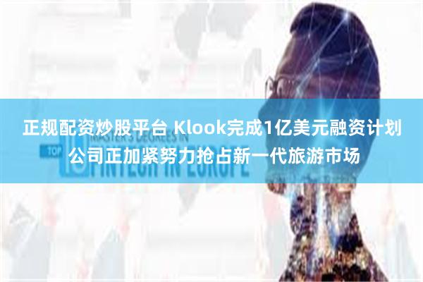 正规配资炒股平台 Klook完成1亿美元融资计划 公司正加紧努力抢占新一代旅游市场