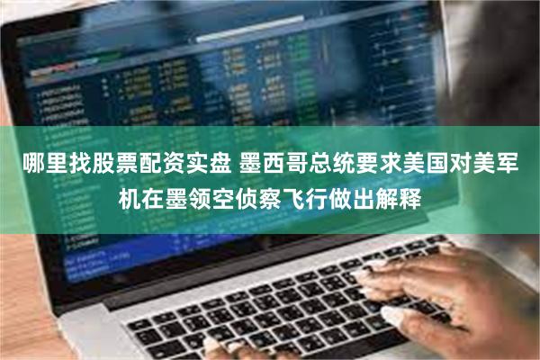 哪里找股票配资实盘 墨西哥总统要求美国对美军机在墨领空侦察飞行做出解释