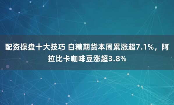 配资操盘十大技巧 白糖期货本周累涨超7.1%，阿拉比卡咖啡豆涨超3.8%