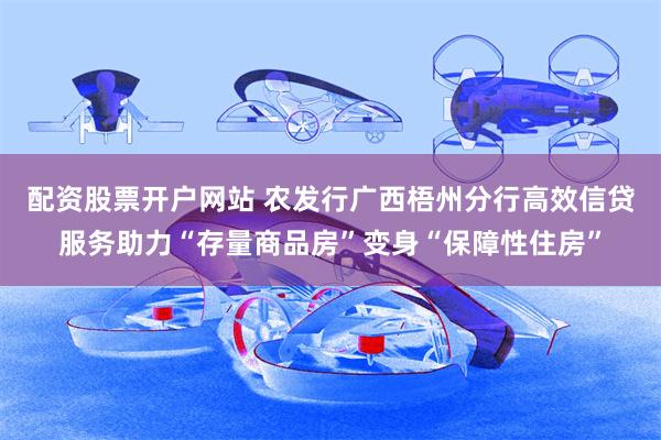 配资股票开户网站 农发行广西梧州分行高效信贷服务助力“存量商品房”变身“保障性住房”