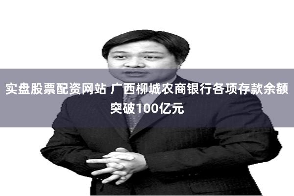 实盘股票配资网站 广西柳城农商银行各项存款余额突破100亿元