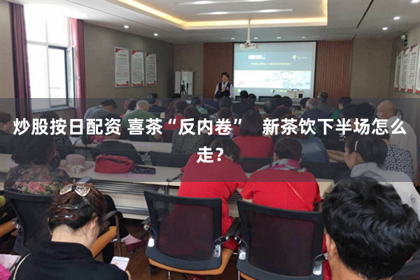 炒股按日配资 喜茶“反内卷”   新茶饮下半场怎么走？