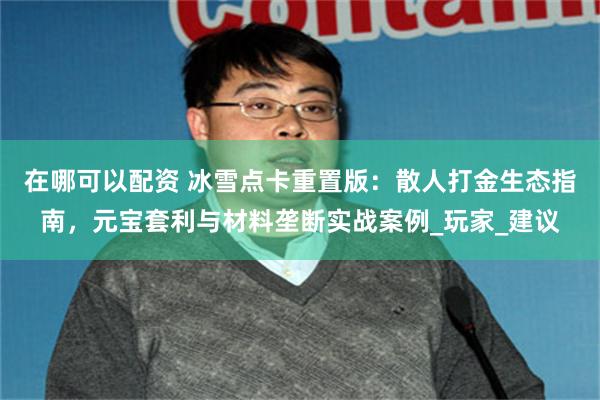 在哪可以配资 冰雪点卡重置版：散人打金生态指南，元宝套利与材料垄断实战案例_玩家_建议