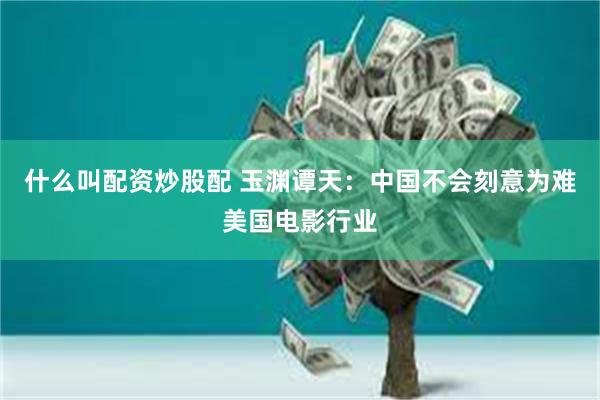 什么叫配资炒股配 玉渊谭天：中国不会刻意为难美国电影行业