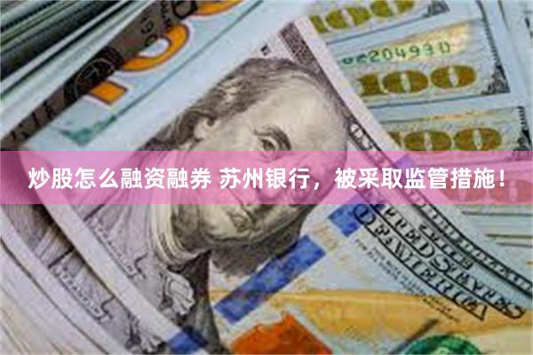 炒股怎么融资融券 苏州银行，被采取监管措施！