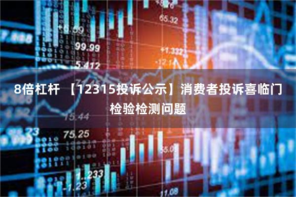 8倍杠杆 【12315投诉公示】消费者投诉喜临门检验检测问题