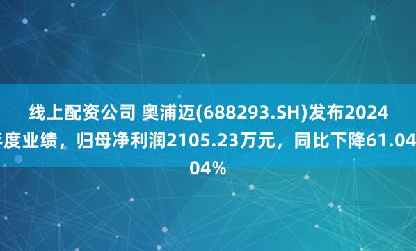 线上配资公司 奥浦迈(688293.SH)发布2024年度业绩，归母净利润2105.23万元，同比下降61.04%