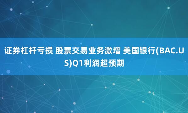 证券杠杆亏损 股票交易业务激增 美国银行(BAC.US)Q1利润超预期
