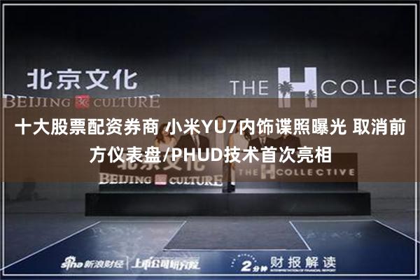 十大股票配资券商 小米YU7内饰谍照曝光 取消前方仪表盘/PHUD技术首次亮相