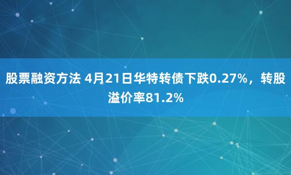 股票融资方法 4月21日华特转债下跌0.27%，转股溢价率81.2%