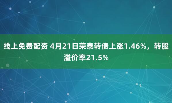 线上免费配资 4月21日荣泰转债上涨1.46%，转股溢价率21.5%