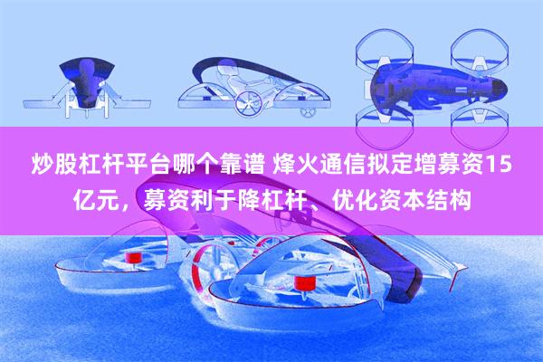 炒股杠杆平台哪个靠谱 烽火通信拟定增募资15亿元，募资利于降杠杆、优化资本结构