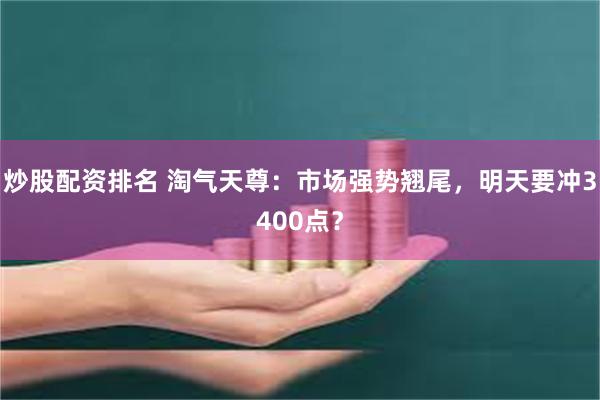 炒股配资排名 淘气天尊：市场强势翘尾，明天要冲3400点？
