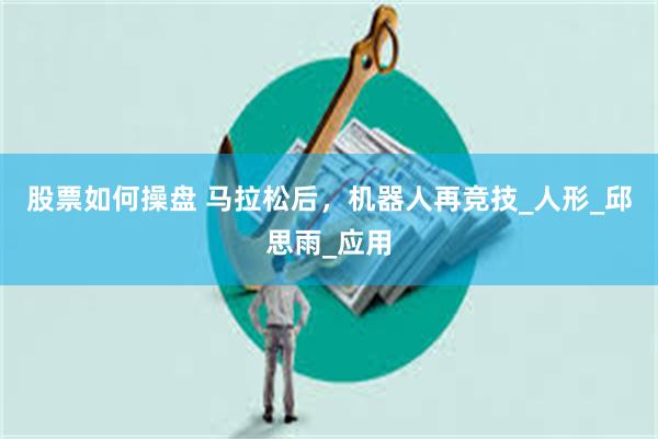 股票如何操盘 马拉松后，机器人再竞技_人形_邱思雨_应用