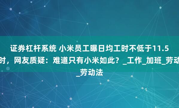 证券杠杆系统 小米员工曝日均工时不低于11.5小时，网友质疑：难道只有小米如此？_工作_加班_劳动法