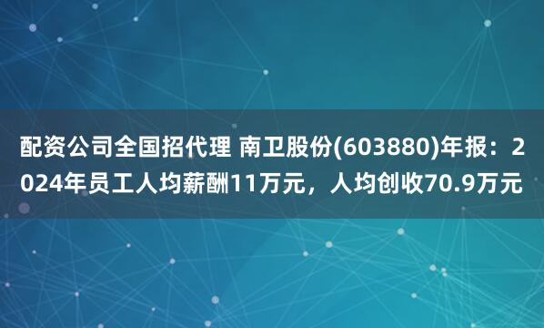 配资公司全国招代理 南卫股份(603880)年报：2024年员工人均薪酬11万元，人均创收70.9万元
