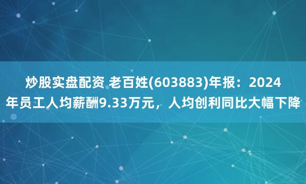 炒股实盘配资 老百姓(603883)年报：2024年员工人均薪酬9.33万元，人均创利同比大幅下降