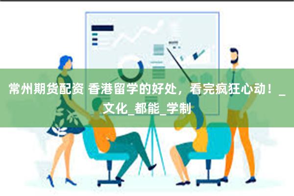 常州期货配资 香港留学的好处，看完疯狂心动！_文化_都能_学制