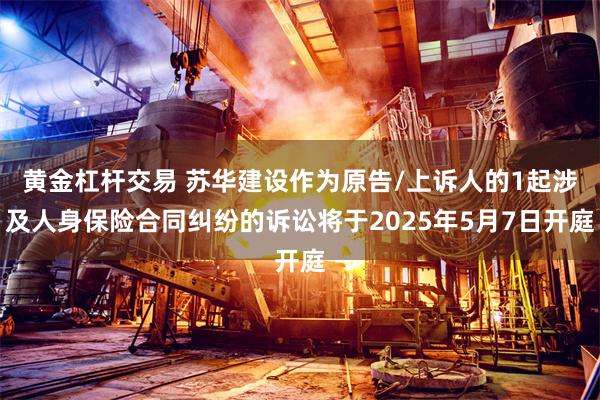 黄金杠杆交易 苏华建设作为原告/上诉人的1起涉及人身保险合同纠纷的诉讼将于2025年5月7日开庭