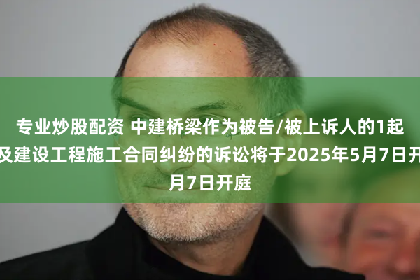 专业炒股配资 中建桥梁作为被告/被上诉人的1起涉及建设工程施工合同纠纷的诉讼将于2025年5月7日开庭