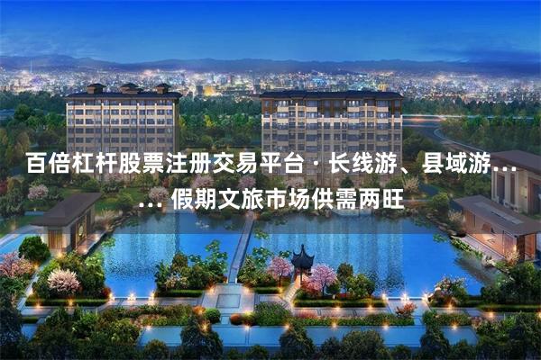 百倍杠杆股票注册交易平台 · 长线游、县域游…… 假期文旅市场供需两旺