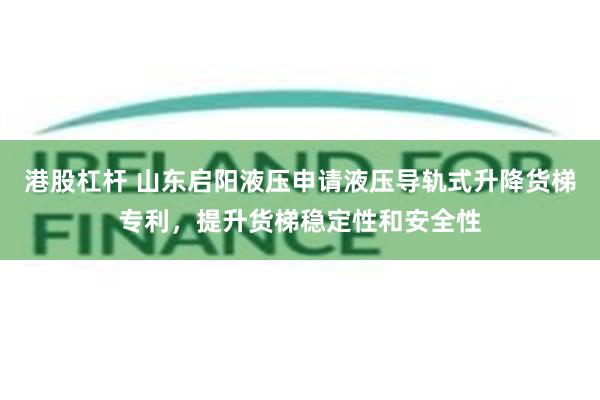 港股杠杆 山东启阳液压申请液压导轨式升降货梯专利，提升货梯稳定性和安全性