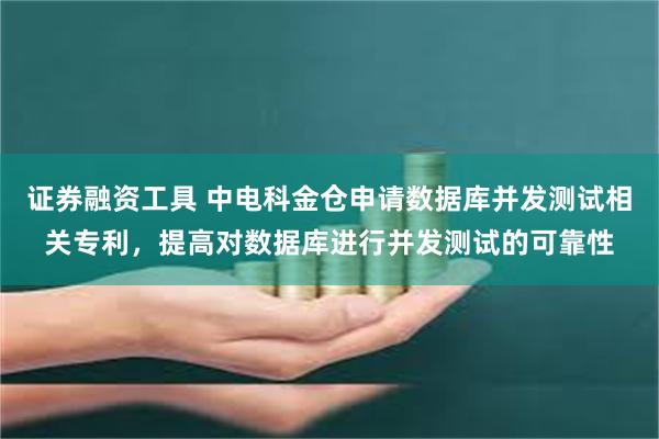 证券融资工具 中电科金仓申请数据库并发测试相关专利，提高对数据库进行并发测试的可靠性