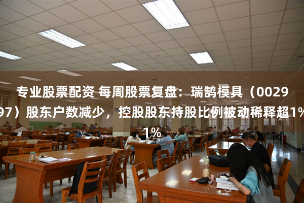 专业股票配资 每周股票复盘：瑞鹄模具（002997）股东户数减少，控股股东持股比例被动稀释超1%