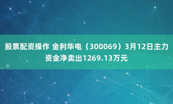 股票配资操作 金利华电（300069）3月12日主力资金净卖出1269.13万元